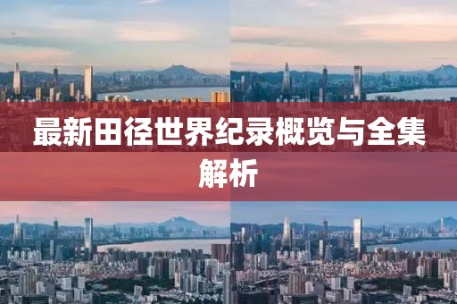 最新田徑世界紀(jì)錄概覽與全集解析