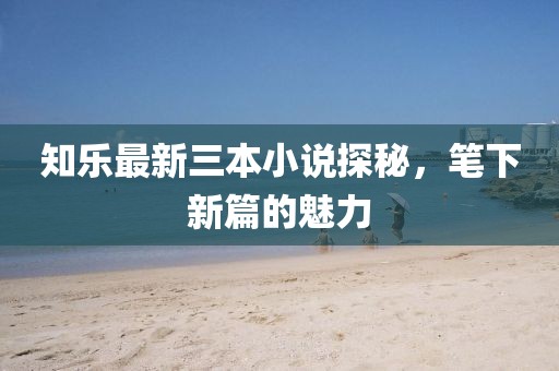 知樂(lè)最新三本小說(shuō)探秘，筆下新篇的魅力