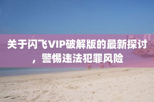 關(guān)于閃飛VIP破解版的最新探討，警惕違法犯罪風(fēng)險(xiǎn)