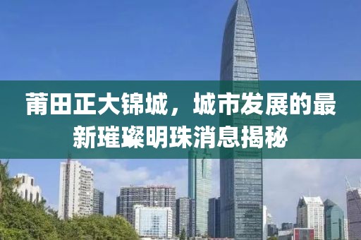 莆田正大錦城，城市發(fā)展的最新璀璨明珠消息揭秘