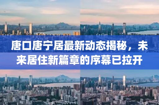 唐口唐寧居最新動(dòng)態(tài)揭秘，未來(lái)居住新篇章的序幕已拉開