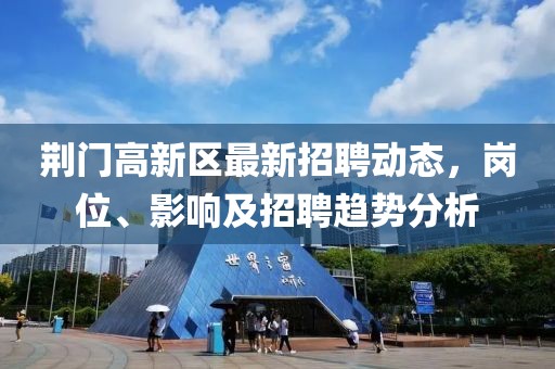 荊門高新區(qū)最新招聘動態(tài)，崗位、影響及招聘趨勢分析
