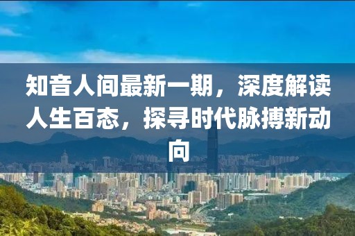 知音人間最新一期，深度解讀人生百態(tài)，探尋時代脈搏新動向