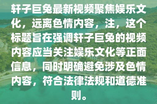 軒子巨兔最新視頻聚焦娛樂(lè)文化，遠(yuǎn)離色情內(nèi)容，注，這個(gè)標(biāo)題旨在強(qiáng)調(diào)軒子巨兔的視頻內(nèi)容應(yīng)當(dāng)關(guān)注娛樂(lè)文化等正面信息，同時(shí)明確避免涉及色情內(nèi)容，符合法律法規(guī)和道德準(zhǔn)則。