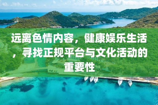 遠(yuǎn)離色情內(nèi)容，健康娛樂生活，尋找正規(guī)平臺與文化活動的重要性