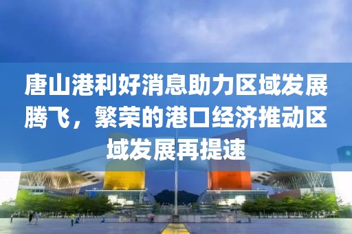 唐山港利好消息助力區(qū)域發(fā)展騰飛，繁榮的港口經(jīng)濟(jì)推動區(qū)域發(fā)展再提速
