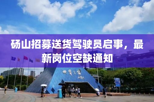 碭山招募送貨駕駛員啟事，最新崗位空缺通知