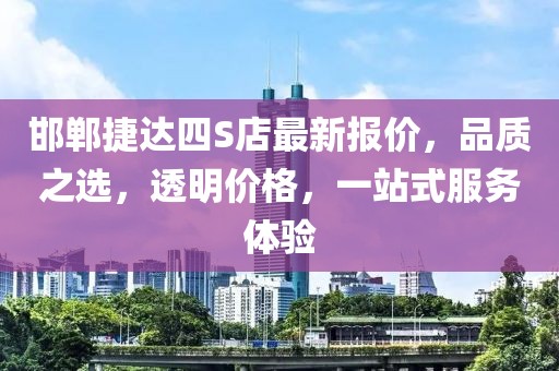 邯鄲捷達(dá)四S店最新報(bào)價(jià)，品質(zhì)之選，透明價(jià)格，一站式服務(wù)體驗(yàn)