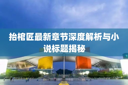 抬棺匠最新章節(jié)深度解析與小說(shuō)標(biāo)題揭秘