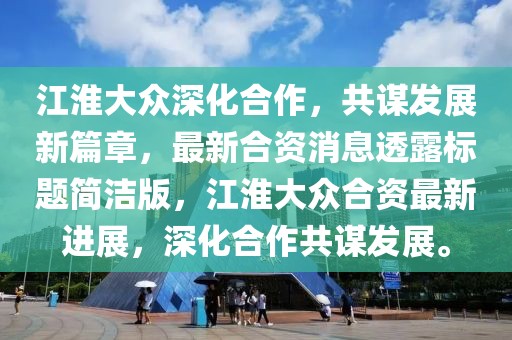江淮大眾深化合作，共謀發(fā)展新篇章，最新合資消息透露標(biāo)題簡(jiǎn)潔版，江淮大眾合資最新進(jìn)展，深化合作共謀發(fā)展。