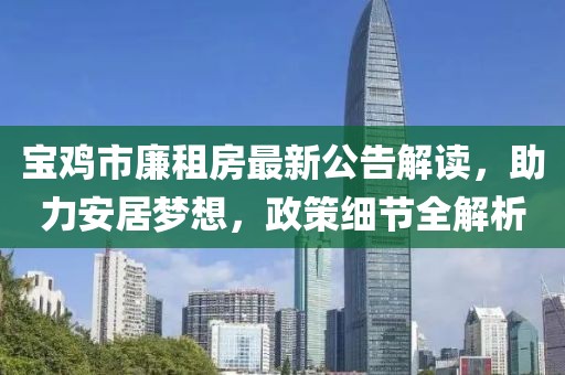 寶雞市廉租房最新公告解讀，助力安居夢想，政策細節(jié)全解析