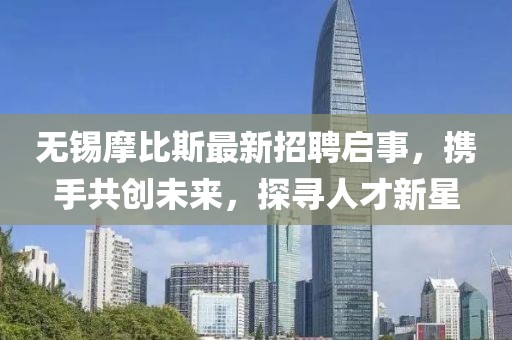 無錫摩比斯最新招聘啟事，攜手共創(chuàng)未來，探尋人才新星