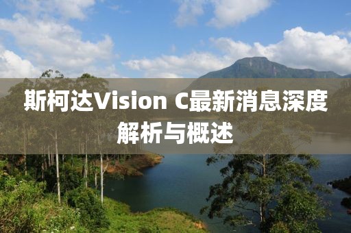 斯柯達(dá)Vision C最新消息深度解析與概述