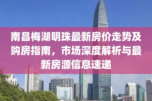 南昌梅湖明珠最新房?jī)r(jià)走勢(shì)及購(gòu)房指南，市場(chǎng)深度解析與最新房源信息速遞