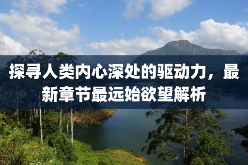探尋人類(lèi)內(nèi)心深處的驅(qū)動(dòng)力，最新章節(jié)最遠(yuǎn)始欲望解析