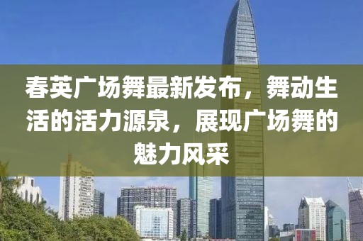 春英廣場舞最新發(fā)布，舞動生活的活力源泉，展現(xiàn)廣場舞的魅力風(fēng)采