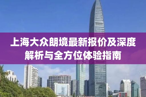上海大眾朗境最新報(bào)價(jià)及深度解析與全方位體驗(yàn)指南