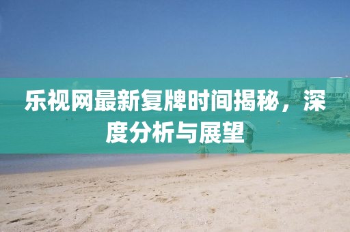 樂視網(wǎng)最新復(fù)牌時(shí)間揭秘，深度分析與展望