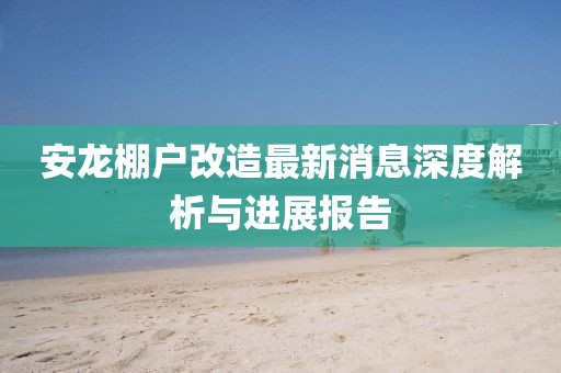 安龍棚戶改造最新消息深度解析與進(jìn)展報(bào)告