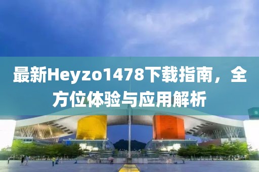 最新Heyzo1478下載指南，全方位體驗(yàn)與應(yīng)用解析