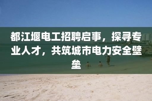 都江堰電工招聘啟事，探尋專業(yè)人才，共筑城市電力安全壁壘