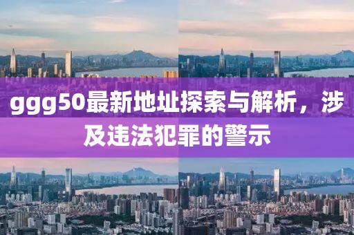 ggg50最新地址探索與解析，涉及違法犯罪的警示