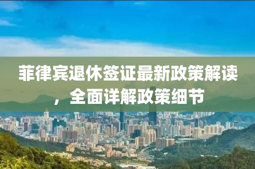 菲律賓退休簽證最新政策解讀，全面詳解政策細節(jié)