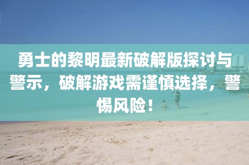 勇士的黎明最新破解版探討與警示，破解游戲需謹慎選擇，警惕風險！