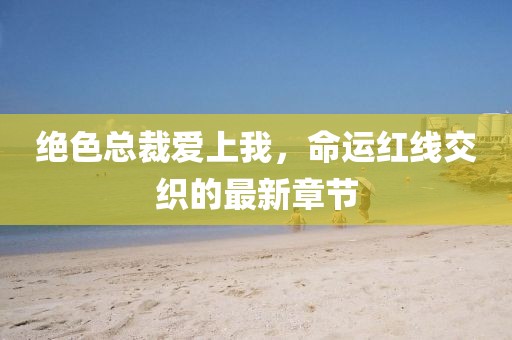 絕色總裁愛上我，命運紅線交織的最新章節(jié)