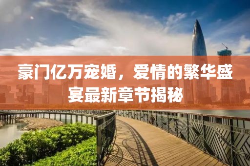 豪門億萬寵婚，愛情的繁華盛宴最新章節(jié)揭秘