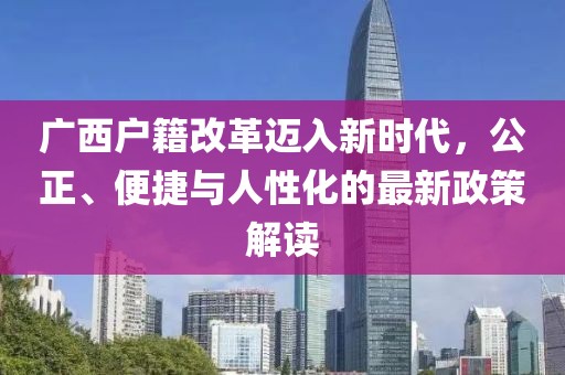 廣西戶籍改革邁入新時(shí)代，公正、便捷與人性化的最新政策解讀