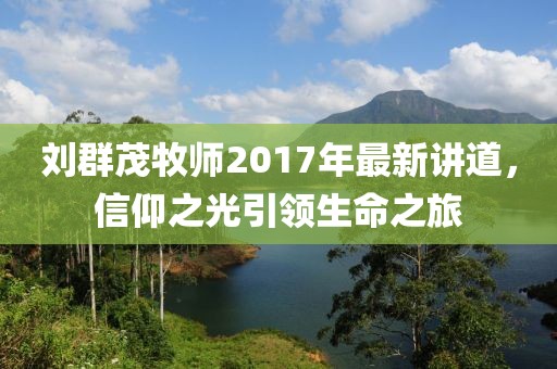 劉群茂牧師2017年最新講道，信仰之光引領(lǐng)生命之旅