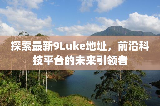 探索最新9Luke地址，前沿科技平臺的未來引領(lǐng)者