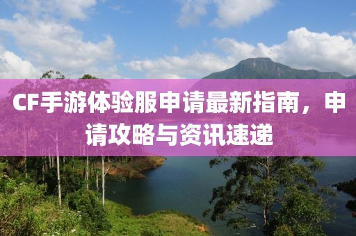 CF手游體驗服申請最新指南，申請攻略與資訊速遞
