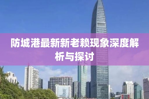 防城港最新新老賴現(xiàn)象深度解析與探討