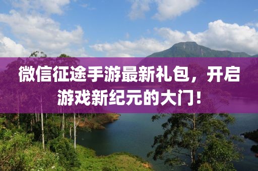 微信征途手游最新禮包，開啟游戲新紀(jì)元的大門！