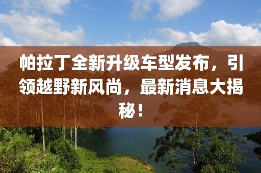 帕拉丁全新升級車型發(fā)布，引領越野新風尚，最新消息大揭秘！