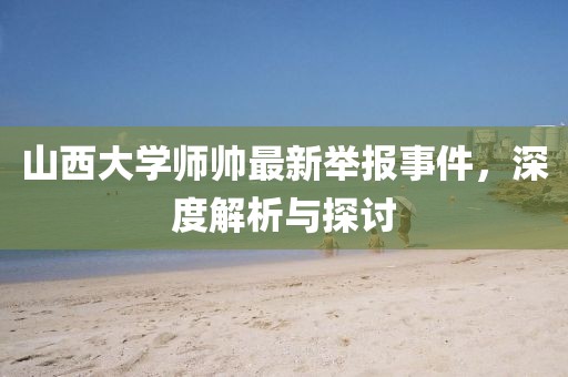 山西大學(xué)師帥最新舉報事件，深度解析與探討