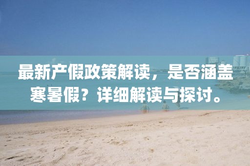 最新產(chǎn)假政策解讀，是否涵蓋寒暑假？詳細(xì)解讀與探討。