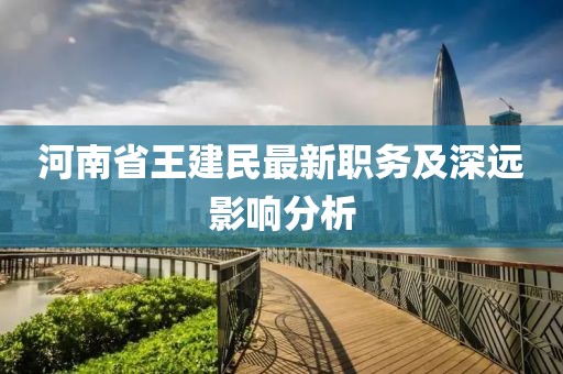 河南省王建民最新職務(wù)及深遠(yuǎn)影響分析