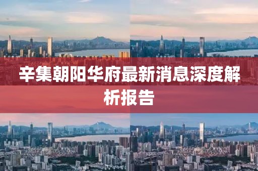 辛集朝陽華府最新消息深度解析報(bào)告