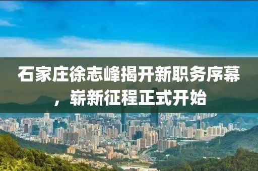 石家莊徐志峰揭開(kāi)新職務(wù)序幕，嶄新征程正式開(kāi)始