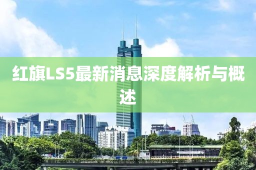 紅旗LS5最新消息深度解析與概述