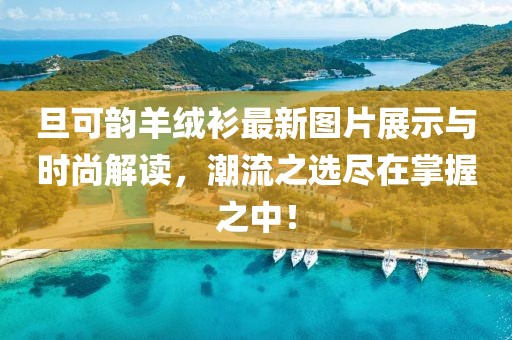 旦可韻羊絨衫最新圖片展示與時(shí)尚解讀，潮流之選盡在掌握之中！