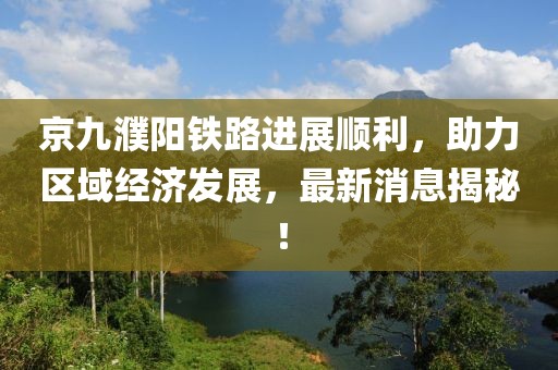 京九濮陽鐵路進展順利，助力區(qū)域經(jīng)濟發(fā)展，最新消息揭秘！