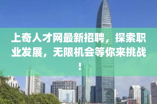 上奇人才網(wǎng)最新招聘，探索職業(yè)發(fā)展，無限機(jī)會等你來挑戰(zhàn)！