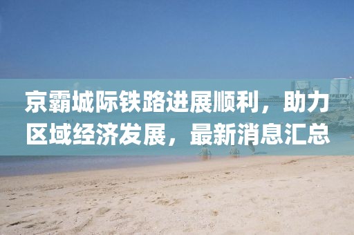 京霸城際鐵路進展順利，助力區(qū)域經(jīng)濟發(fā)展，最新消息匯總