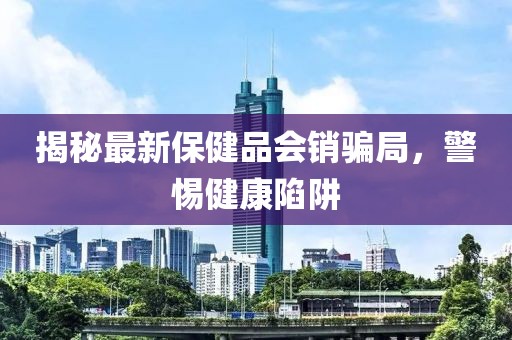 揭秘最新保健品會(huì)銷騙局，警惕健康陷阱