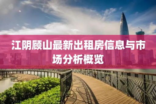 江陰顧山最新出租房信息與市場(chǎng)分析概覽
