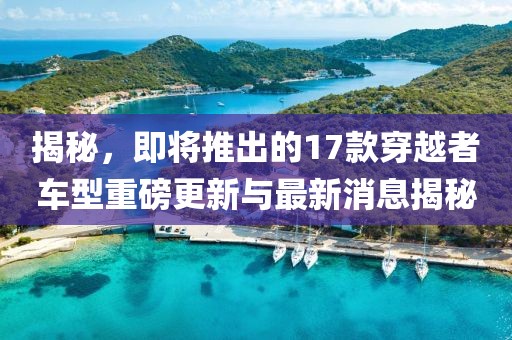 揭秘，即將推出的17款穿越者車型重磅更新與最新消息揭秘